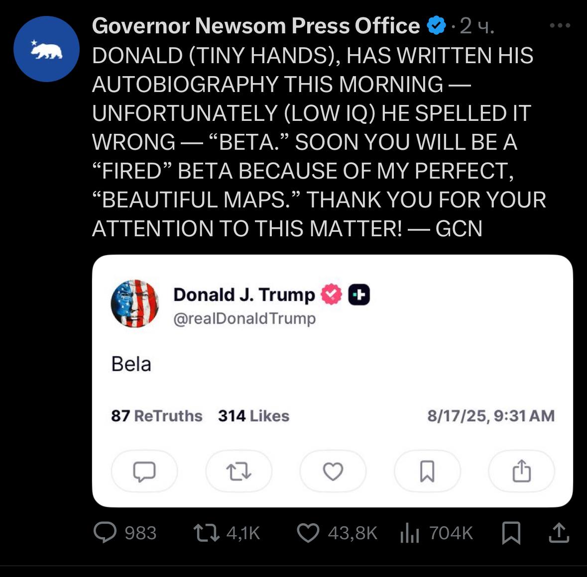 Governor Newsom Press Office DONALD (TINY HANDS), HAS WRITTEN HIS AUTOBIOGRAPHY THIS MORNING UNFORTUNATELY (LOW HE SPELLED IT WRONG “BETA.” SOON YOU WILL BEA “FIRED” BETA BECAUSE OF MY PERFECT, “BEAUT