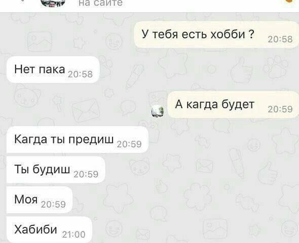 саите У тебя есть хобби 20:58 Нет пака. 20:58 3 А кагда будет 20:59 Кагда ты предиш Ты будиш 20:59 МОЯ 56-55 Хабиби