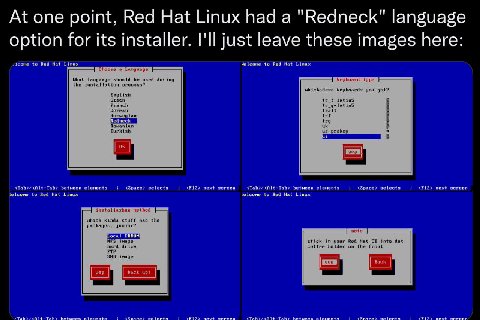 At one point, Red Hat Linux had a "Redneck" language option for its installer. I'll just leave these images here to Red Hat Linux to Red Hat Linux Choose a Language What language should be used during