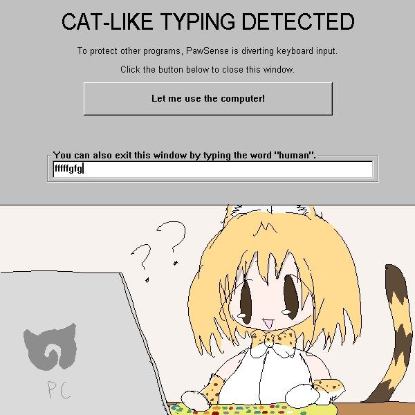CAT-LIKE TYPING DETECTED To protect other programs, PawSense is diverting keyboard input. Click the below to close this window. Let me use the computer! You can also exit this window ing the word у