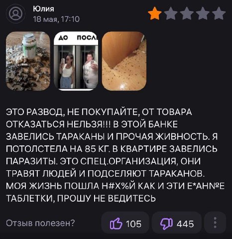 Юлия 18 мая, 17:10 Гло посл a sue ЭТО РАЗВОД, HE ПОКУПАИТЕ, ОТ ТОВАРА ОТКАЗАТЬСЯ НЕЛЬЗЯ!!! В ЭТОИ БАНКЕ ЗАВЕЛИСЬ ТАРАКАНЫ И ПРОЧАЯ ЖИВНОСТЬ. Я ПОТОЛСТЕЛА НА 85 В КВАРТИРЕ ЗАВЕЛИСЬ ПАРАЗИТЫ. ЭТО СПЕЦ.О