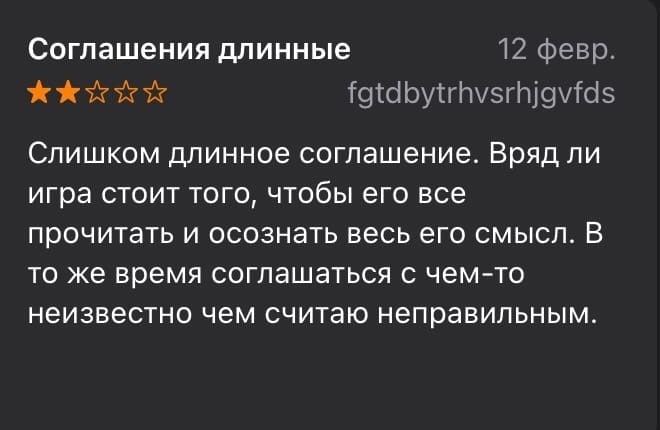 Соглашения длинные 12 февр. Слишком длинное соглашение. Вряд ли игра стоит того, чтобы его все прочитать и осознать весь его смысл. В то же время соглашаться с чем-то неизвестно чем считаю неправильны