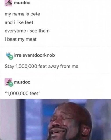 murdoc my name is pete and i like feet everytime i see them i beat my meat irrelevantdoorknob Stay 1,000,000 feet away from me murdoc “1,000,000 feet”