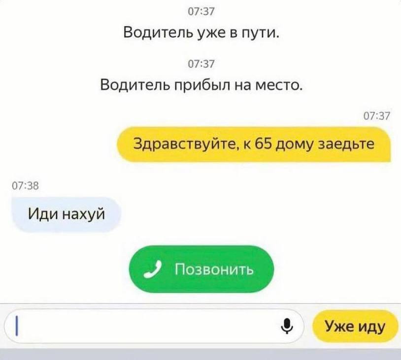 07:37 Водитель уже в пути. 07:37 Водитель прибыл на место. 07:37 Здравствуйте, к 65 дому заедьте 07:38 Иди нахуй 2 Позвонить Уже иду