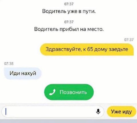 07:37 Водитель уже в пути. 07:37 Водитель прибыл на место. 07:37 Здравствуйте, к 65 дому заедьте 07:38 Иди нахуй 2 Позвонить Уже иду