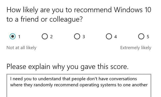 How likely are you to recommend Windows 10 to a friend or colleague? Not at all likely Extremely likely Please explain why you gave this score. need you to understand that people don't have conversati