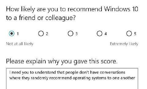 How likely are you to recommend Windows 10 to a friend or colleague? Not at all likely Extremely likely Please explain why you gave this score. need you to understand that people don't have conversati