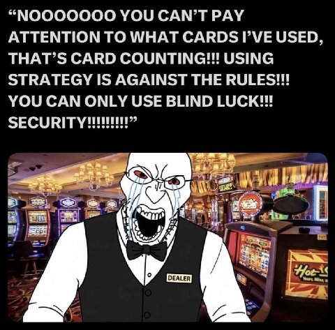 “МООООООО YOU CAN’T PAY ATTENTION TO WHAT CARDS Г\УЕ USED, THAT’S CARD COUNTING!!! USING STRATEGY IS AGAINST THE RULES!!! YOU CAN ONLY USE BLIND LUCK!!! a a of