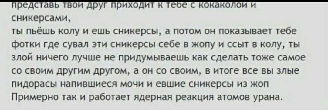 представь твои друг приходит к теое с кокаколои и сникерсами, ты пьёшь колу и ешь сникерсы, а потом он показывает тебе фотки где сувал эти сникерсы себе в жопу и ссыт в колу, ты злой ничего лучше не п