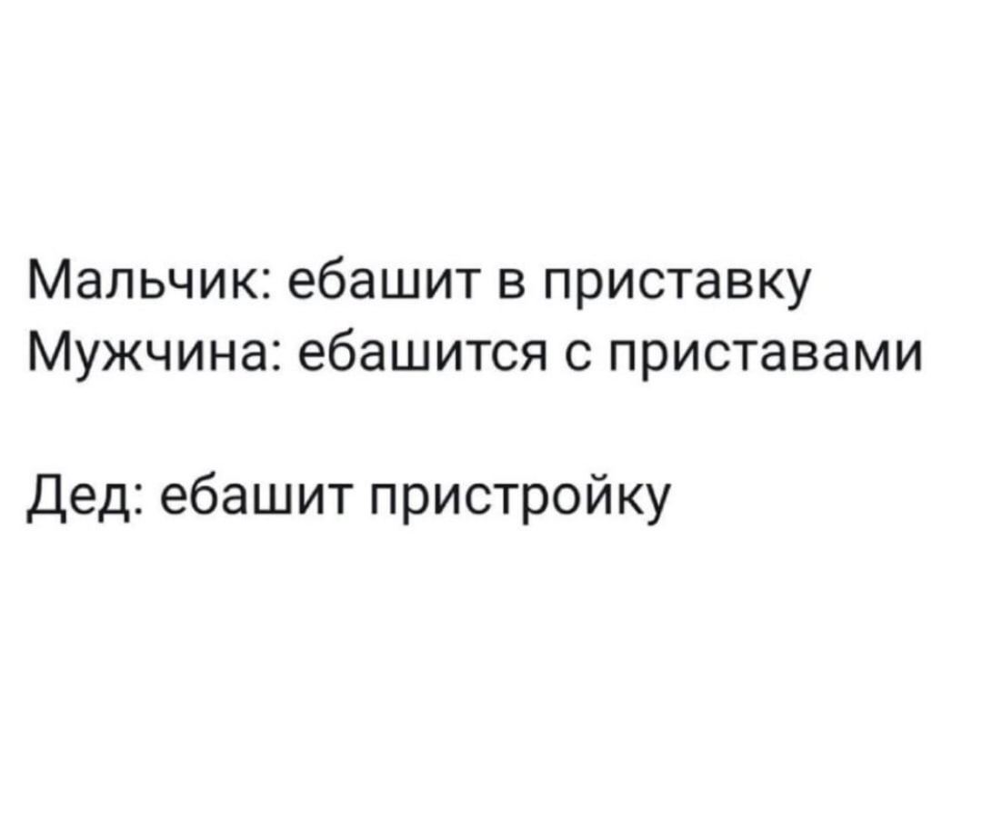 Мальчик: ебашит в приставку Мужчина: ебашится с приставами Дед: ебашит пристройку