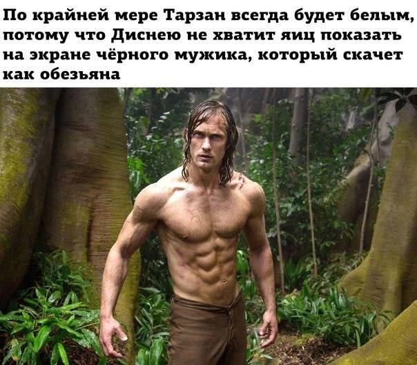По крайней мере Тарзан всегда будет белым, потому что Диснею не хватит яиц показать на экране чёрного мужика, который скачет как обезьяна