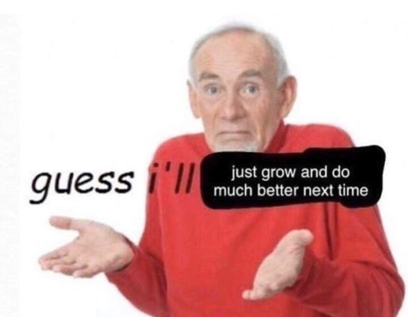 just grow and guess much better next time