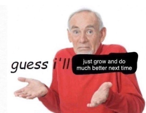 just grow and guess much better next time