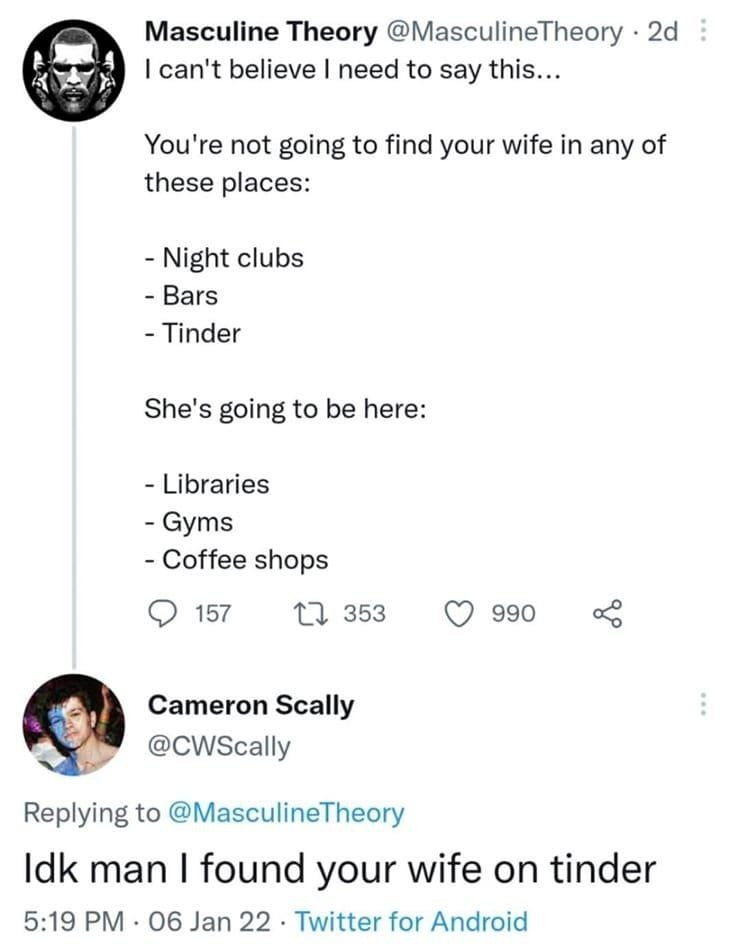 A Masculine Theory @MasculineTheory can't believe need to say this... You're not going to find your wife in any of these places: Night clubs Bars Tinder She's going to be here: Libraries Gyms Coffee s