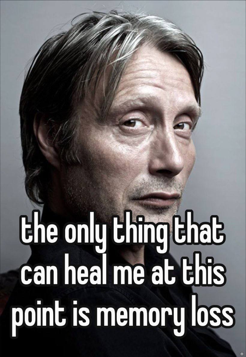 the only hing that can heal me at this point is memory loss