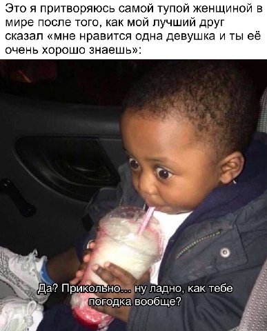 Это я притворяюсь самой тупой женщиной в мире после того, как мой лучший друг сказал «мне нравится одна девушка и ты её очень хорошо знаешь»: in Прик OJIBHO.. ну ладно, как тебе „погодка вообще?