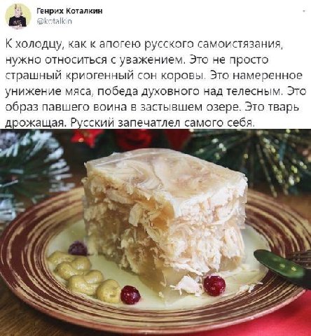 2 Генрих Коталкин @kotalkin холодцу, как к апогею русского самоистязания, нужно относиться с уважением. Это не просто страшный криогенный сон коровы. Это намеренное унижение мяса, победа духовного над