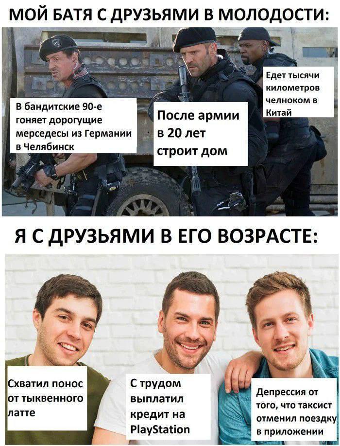МОЙ БАТЯ С ДРУЗ В A Едет тысячи километров челноком в В Китай гоняет дорогущие После армии мерседесы из Германии в 20 лет строит дом Я С ДРУЗЬЯМИ В ЕГО ВОЗРАСТЕ: Схватил понос С тыквенного выплатил Де