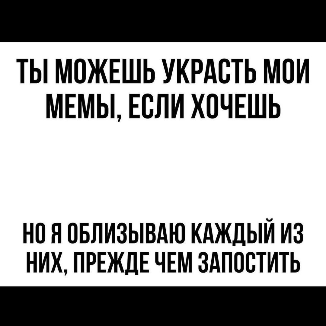 ТЫ МОЖЕШЬ УКРАСТЬ МОИ МЕМЫ, ЕСЛИ ХОЧЕШЬ НО Я ОБЛИЗЫВАЮ КАЖДЫЙ ИЗ НИХ, ПРЕЖДЕ ЧЕМ ЗАПОСТИТЬ