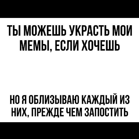 ТЫ МОЖЕШЬ УКРАСТЬ МОИ МЕМЫ, ЕСЛИ ХОЧЕШЬ НО Я ОБЛИЗЫВАЮ КАЖДЫЙ ИЗ НИХ, ПРЕЖДЕ ЧЕМ ЗАПОСТИТЬ