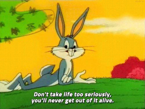 Don't take life too seriously, you'll never get out of it alive