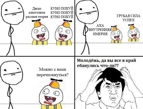 Диско КУНО ПОХУЙ алкоголизм КУНО ПОХУЙ расовая теория КУНО ПОХУЙ ГРУБАЯ СИЛА УСПЕХ ИМЕРИЯ Молодёжь, да вы все в край -ли?? ебанулись что Можно с вами 2 перечпокнуться? у 5