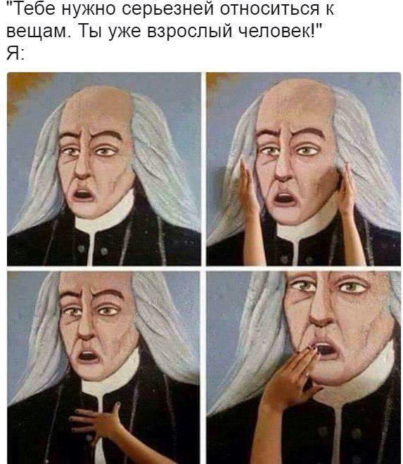 "Тебе нужно серьезней относиться к вещам. Ты уже взрослый человек!" Я: