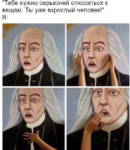 "Тебе нужно серьезней относиться к вещам. Ты уже взрослый человек!" Я:
