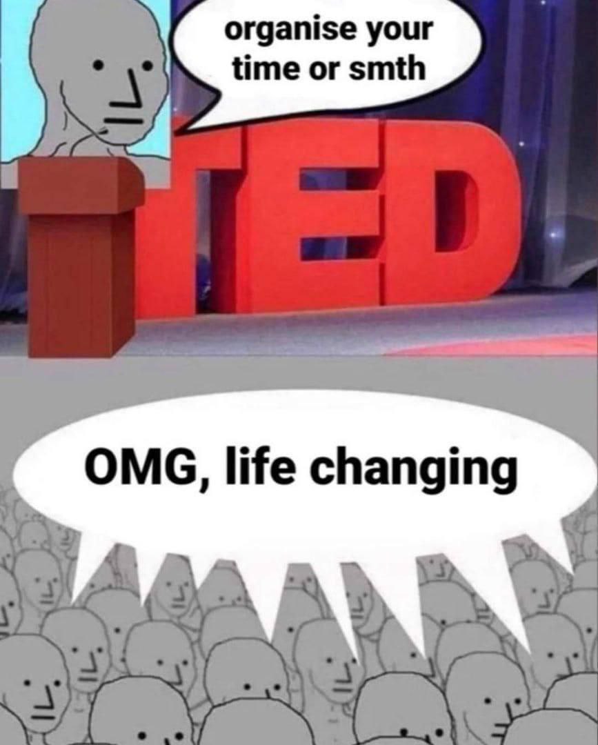 organise your time or smth OMG, life changing