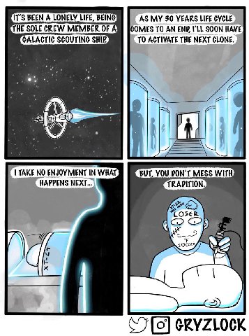IT'S BEEN А LONELY LIFE, В AS MY 30 YEARS LIFE CYCLE THE SOLE CREW MEMBER OF AMM [COMES TO AN END, I'LL SOON HAVE GALACTIC SCOUTING TO ACTIVATE THE NEXT CLONE. A NO ENJOYMENT IN BUT, YOU DON’T MESS WI