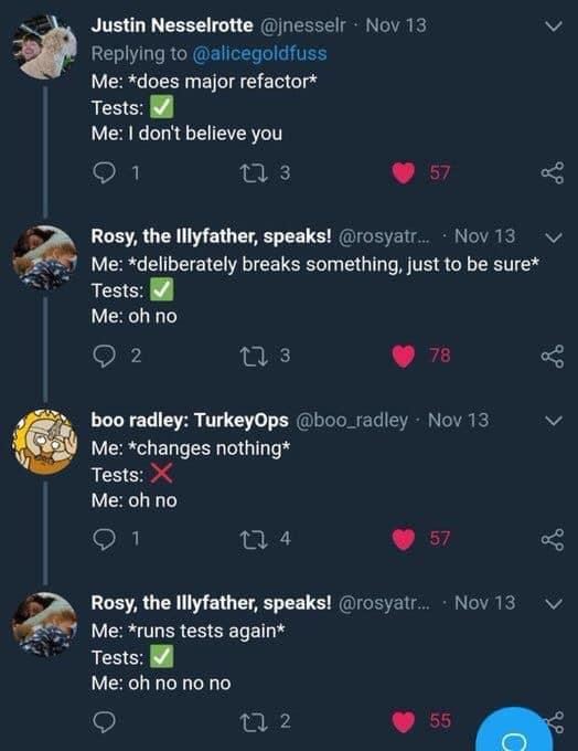 24 Justin Nesselrotte *does major refactor* Tests: Me: don't believe you Rosy, the speaks! Me: *deliberately breaks something, just to be sure* у Tests: Me: no boo radley: TurkeyOps Me: *changes nothi
