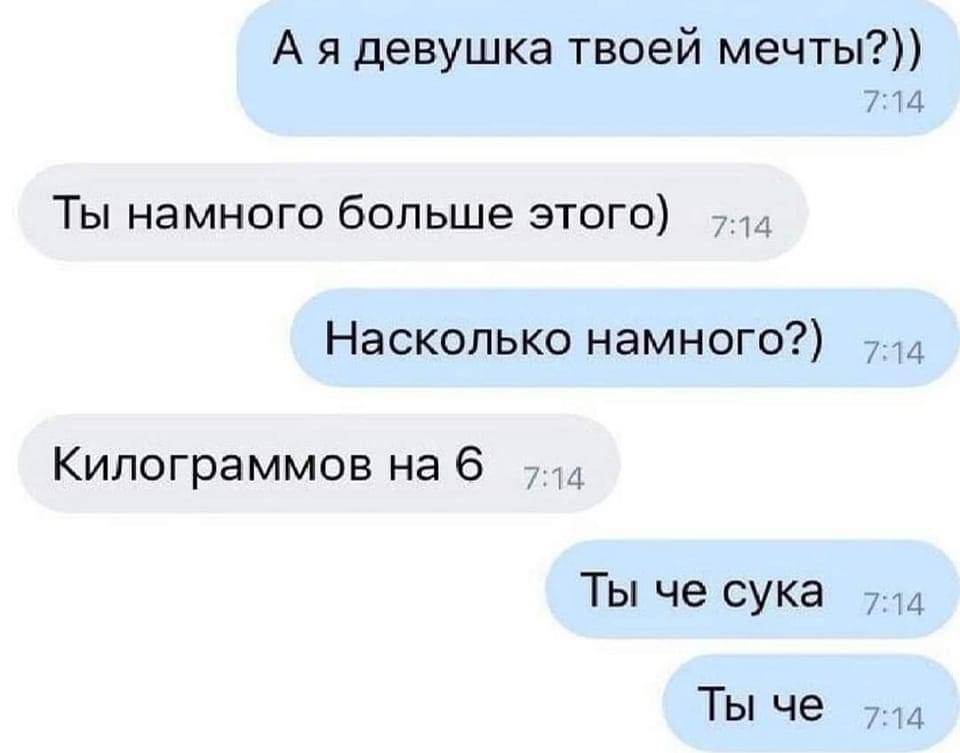А я девушка твоей мечты?)) 7:14 Ты намного больше этого) 7:14 Насколько намного?) 7:14 Килограммов на 6 Ты че сука 7:14 Ты че 7:14