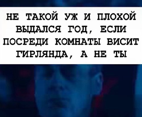 НЕ ТАКОЙ И ПЛОХОЙ ВЫДАЛСЯ ГОД, ЕСЛИ ПОСРЕДИ КОМНАТЫ ВИСИТ ГИРЛЯНДА, А НЕ ТЫ