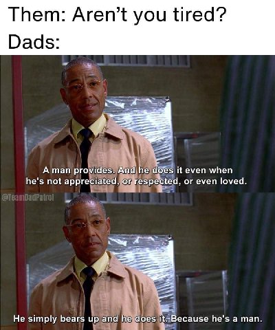 i Them: Aren’t you tired? Dads: Я А тап provides he does it even when he's not or even loved. Не simply bears up and it=Because he's a man. У оеаг>