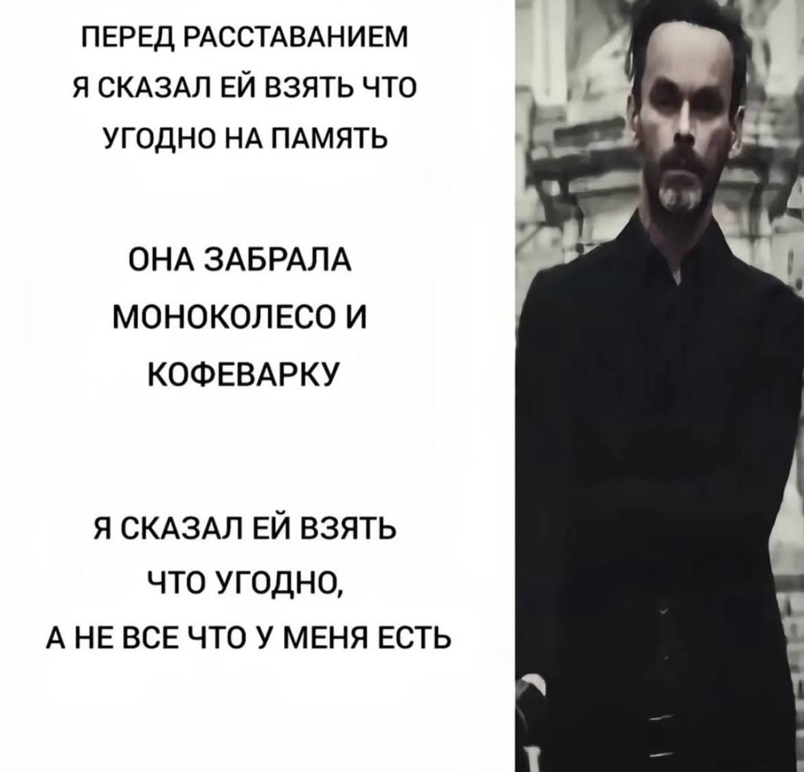 ПЕРЕД РАССТАВАНИЕМ Я СКАЗАЛ ВЗЯТЬ ЧТО УГОДНО НА ПАМЯТЬ ОНА ЗАБРАЛА МОНОКОЛЕСО И КОФЕВАРКУ Я СКАЗАЛ ВЗЯТЬ ЧТО УГОДНО, А НЕ ВСЕ ЧТО У МЕНЯ ЕСТЬ