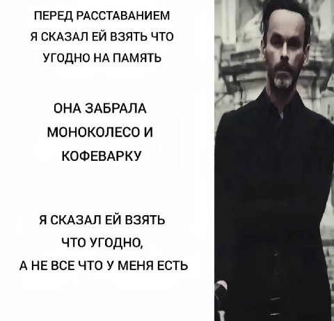 ПЕРЕД РАССТАВАНИЕМ Я СКАЗАЛ ВЗЯТЬ ЧТО УГОДНО НА ПАМЯТЬ ОНА ЗАБРАЛА МОНОКОЛЕСО И КОФЕВАРКУ Я СКАЗАЛ ВЗЯТЬ ЧТО УГОДНО, А НЕ ВСЕ ЧТО У МЕНЯ ЕСТЬ