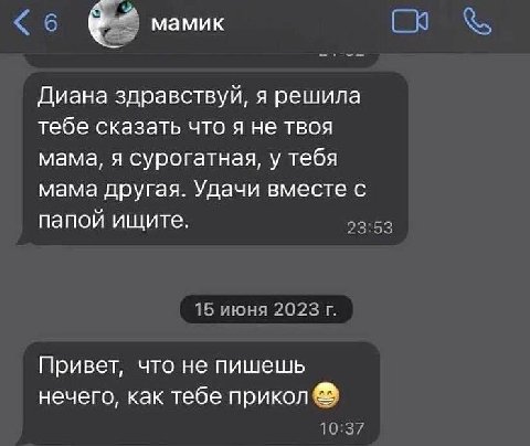 6 мамик Диана здравствуй, я решила тебе сказать что я не твоя мама, я сурогатная, у тебя мама другая. Удачи вместе с папой ищите. 23:53 15 июня 2023 Привет, что не пишешь нечего, как тебе прикол 10:37