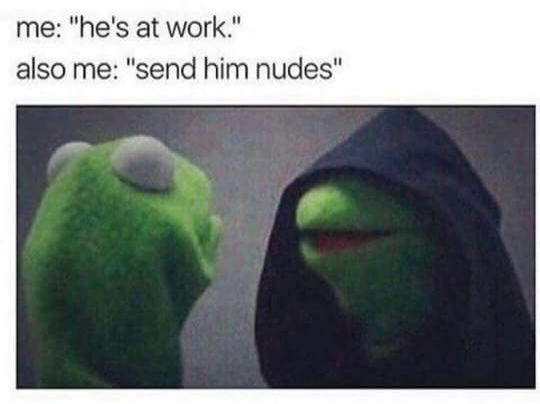 me: "he's at work." also me: "send him nudes"