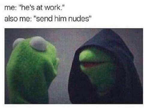 me: "he's at work." also me: "send him nudes"