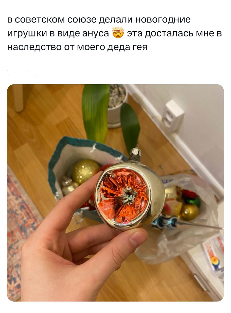 в советском союзе делали новогодние игрушки в виде ануса эта досталась мне в наследство от моего деда гея A a?
