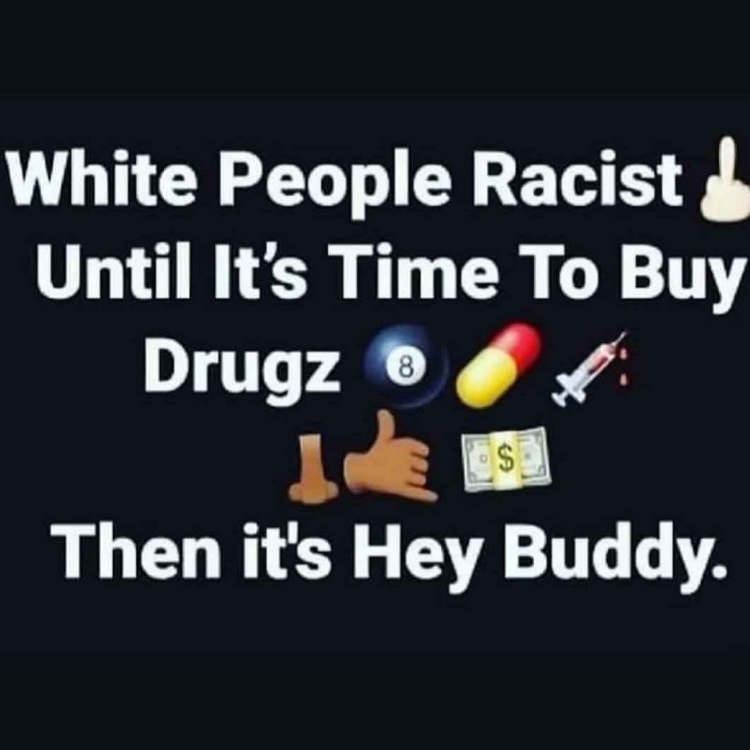 White People Racist Until It's Time To Buy Drugz Then it's Hey Buddy.