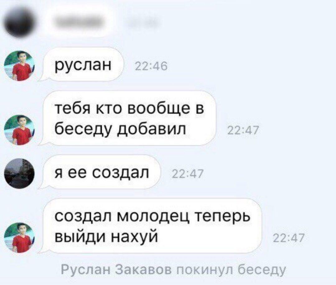 руслан 22:46 тебя кто вообще в беседу добавил 22:4 я ее создал 224 создал молодец теперь выйди нахуй Руслан Закавов покинул беседу