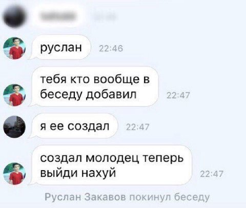 руслан 22:46 тебя кто вообще в беседу добавил 22:4 я ее создал 224 создал молодец теперь выйди нахуй Руслан Закавов покинул беседу