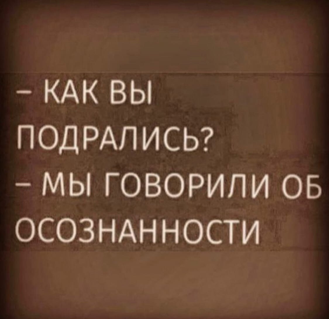 КАК ВЫ ПОДРАЛИСЬ? МЫ ГОВОРИЛИ ОБ ОСОЗНАННОСТИ