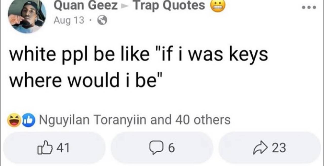 Quan Geez» Trap Quotes 13 white ppl be like "И i was keys where would i be’ О Nguyilan Toranyiin and 40 others 41 (6 23