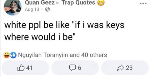 Quan Geez» Trap Quotes 13 white ppl be like "И i was keys where would i be’ О Nguyilan Toranyiin and 40 others 41 (6 23
