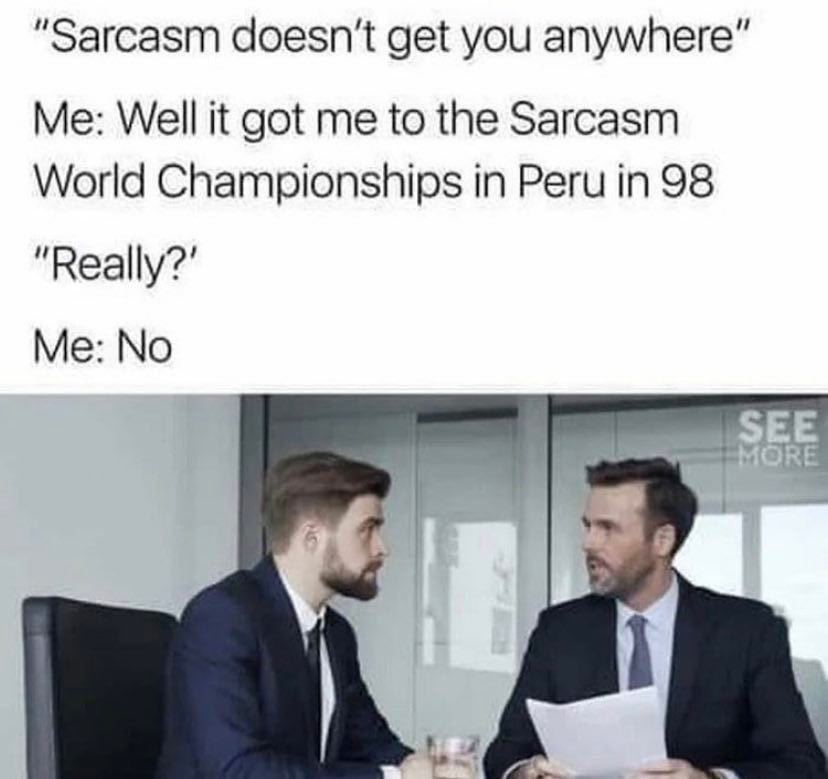 "Sarcasm doesn’t get you anywhere Me: Well it got me to the Sarcasm World Championships in Peru in 98 "Really?' Me: No