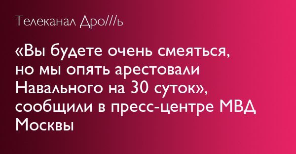 Телеканал Дро///ь «Вы будете очень смеяться, но мы опять арестовали Навального на 30 суток», сообщили в пресс-центре МВД Москвы