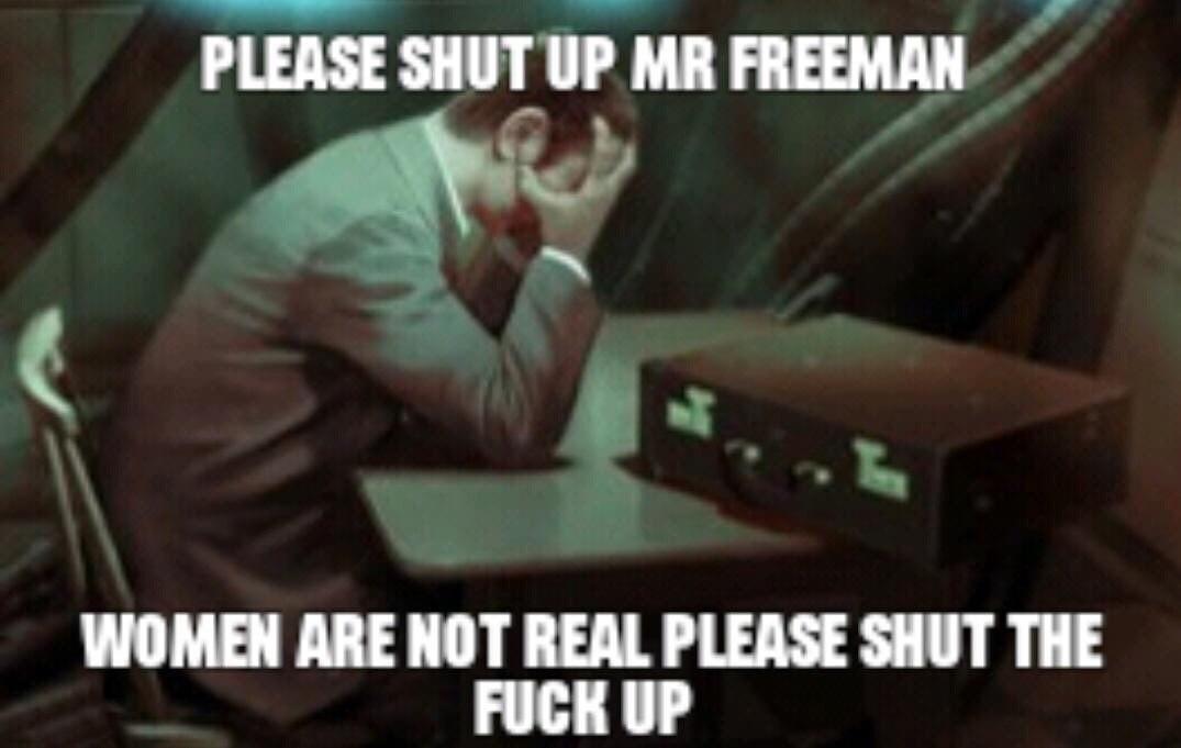PLEASE SHUT UP FREEMAN. WOMEN ARE НОТ REAL PLEASE SHUT THE FUCK UP