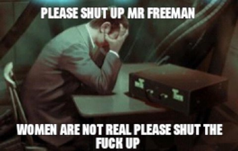 PLEASE SHUT UP FREEMAN. WOMEN ARE НОТ REAL PLEASE SHUT THE FUCK UP